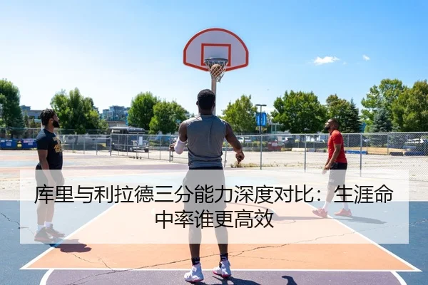 库里与利拉德三分能力深度对比：生涯命中率谁更高效